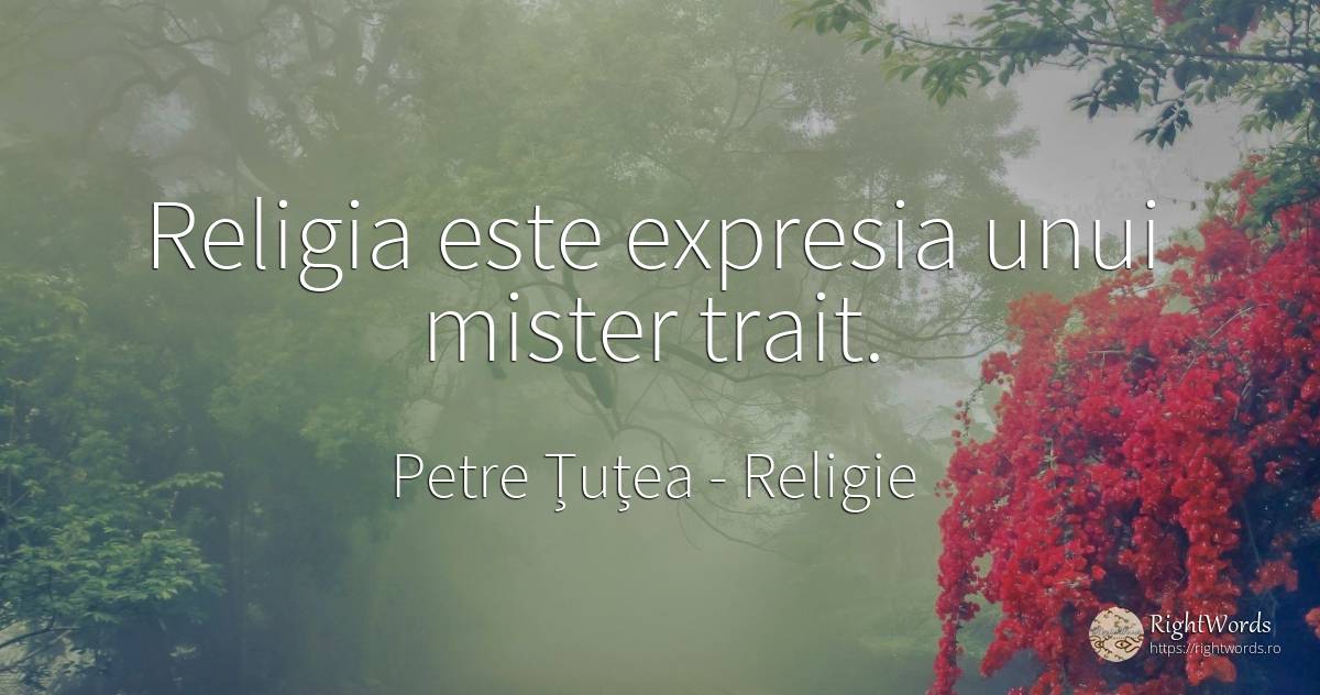 Religia este expresia unui mister trait. - Petre Țuțea (Socrate al românilor), citat despre religie, mister