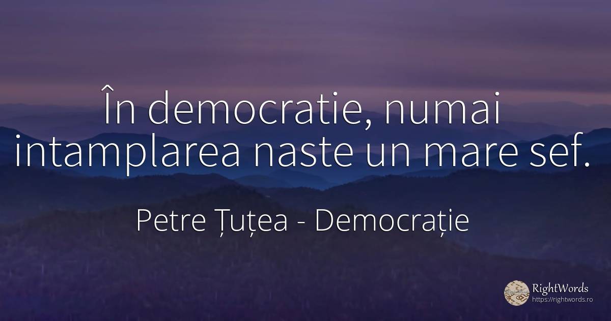 În democratie, numai intamplarea naste un mare sef. - Petre Țuțea (Socrate al românilor), citat despre democrație, șefi
