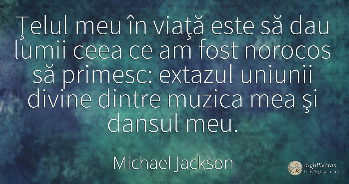 Ţelul meu în viaţă este să dau lumii ceea ce am fost... - Michael Jackson