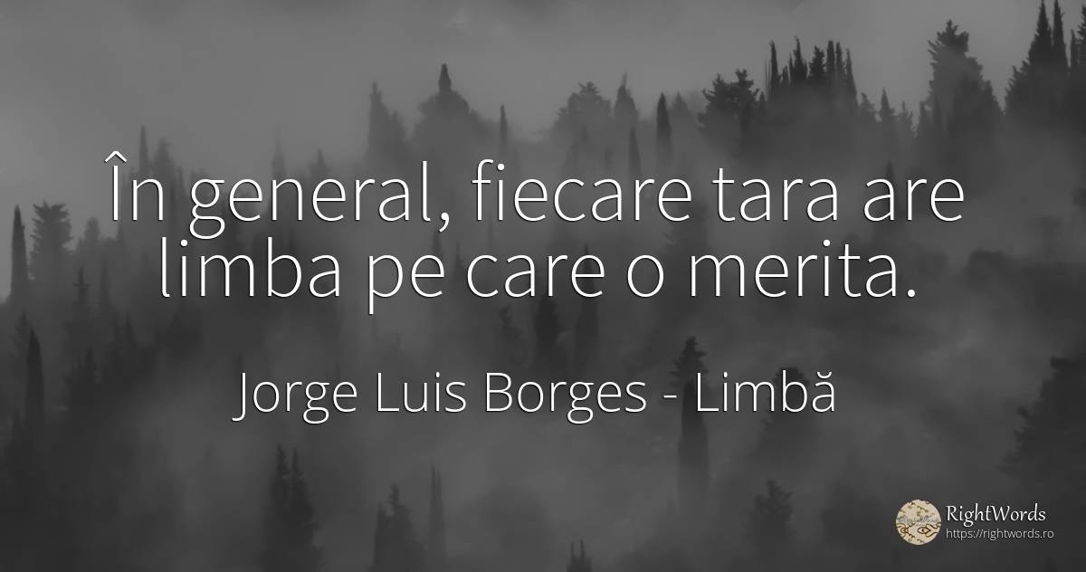 În general, fiecare tara are limba pe care o merita. - Jorge Luis Borges, citat despre limbă, țară