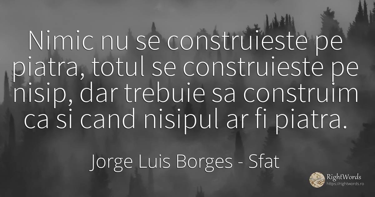 Nimic nu se construieste pe piatra, totul se construieste... - Jorge Luis Borges, citat despre sfat, pietre, nimic