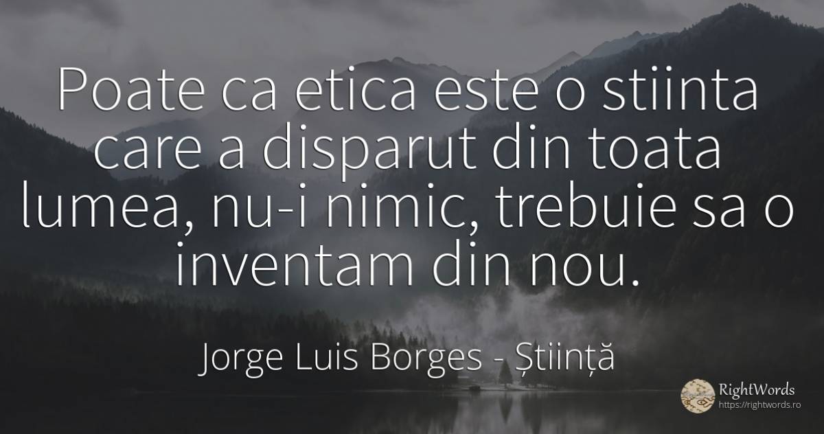 Poate ca etica este o stiinta care a disparut din toata... - Jorge Luis Borges, citat despre știință, lume, nimic