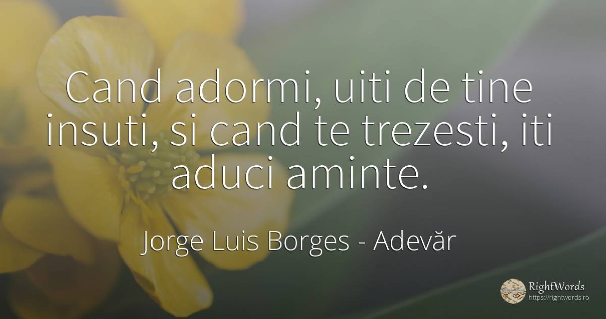 Cand adormi, uiti de tine insuti, si cand te trezesti, ... - Jorge Luis Borges, citat despre adevăr