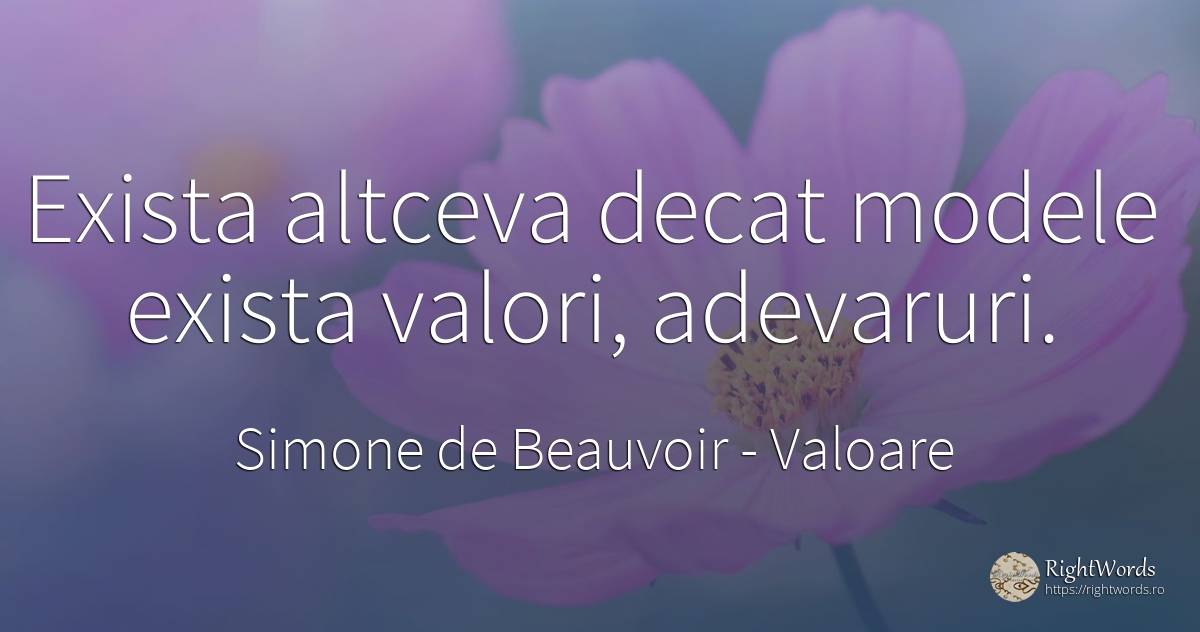 Exista altceva decat modele exista valori, adevaruri. - Simone de Beauvoir, citat despre valoare, frumusețe
