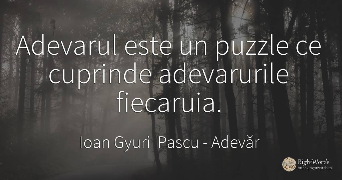 Adevarul este un puzzle ce cuprinde adevarurile fiecaruia. - Ioan Gyuri Pascu, citat despre adevăr, căutare