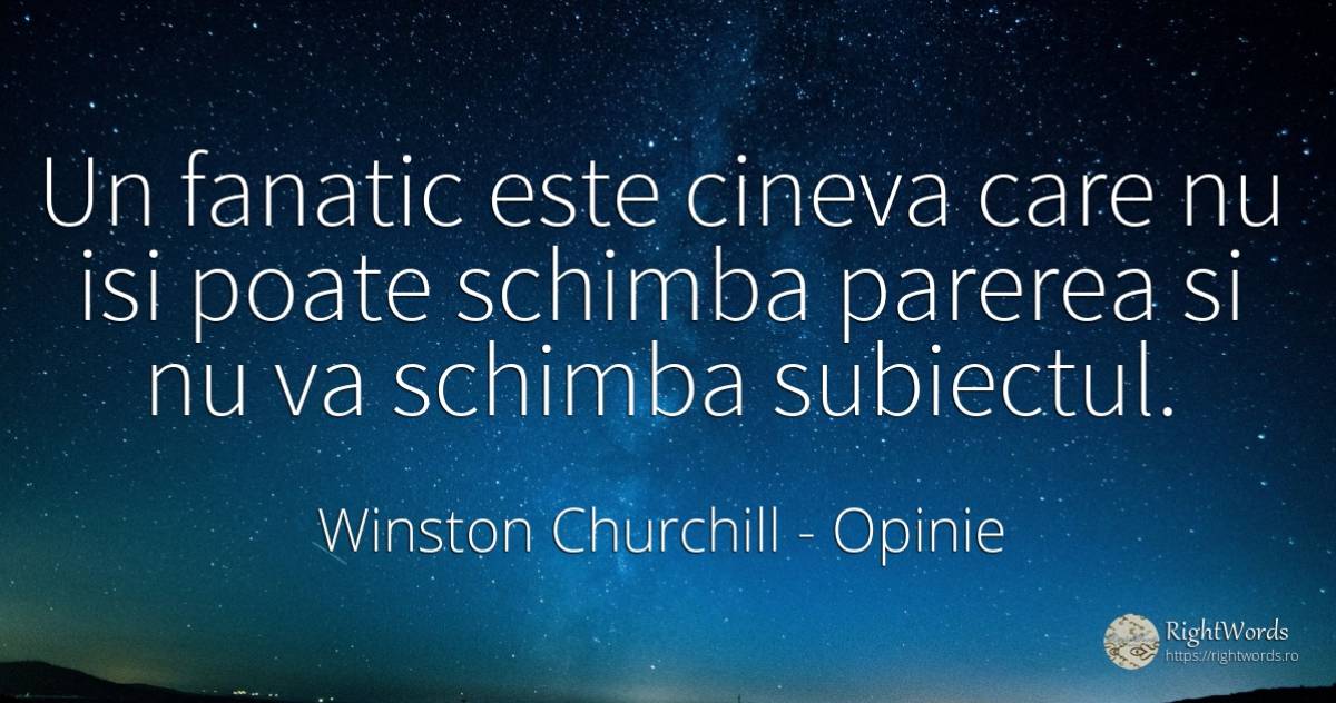 Un fanatic este cineva care nu isi poate schimba parerea... - Winston Churchill, citat despre opinie, schimbare