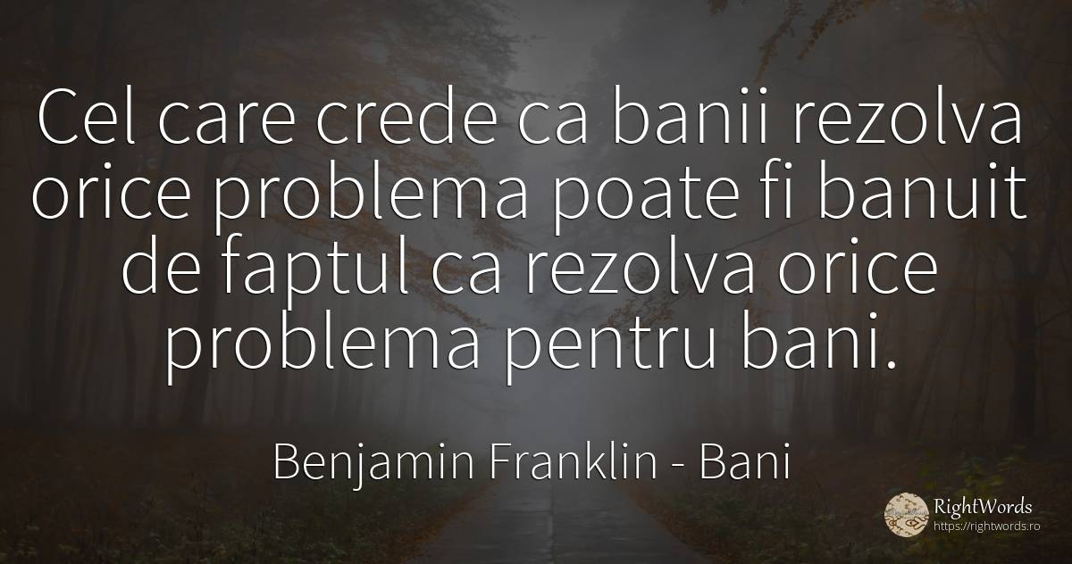 Cel care crede ca banii rezolva orice problema poate fi... - Benjamin Franklin, citat despre bani, probleme