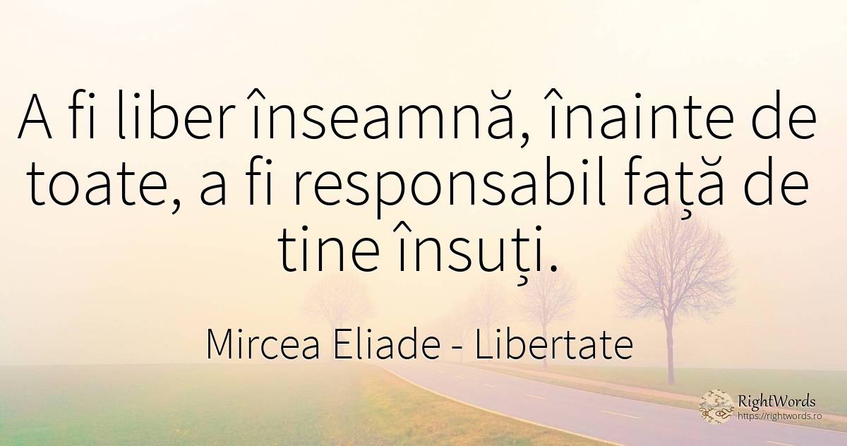 A fi liber înseamnă, înainte de toate, a fi responsabil... - Mircea Eliade, citat despre libertate, față