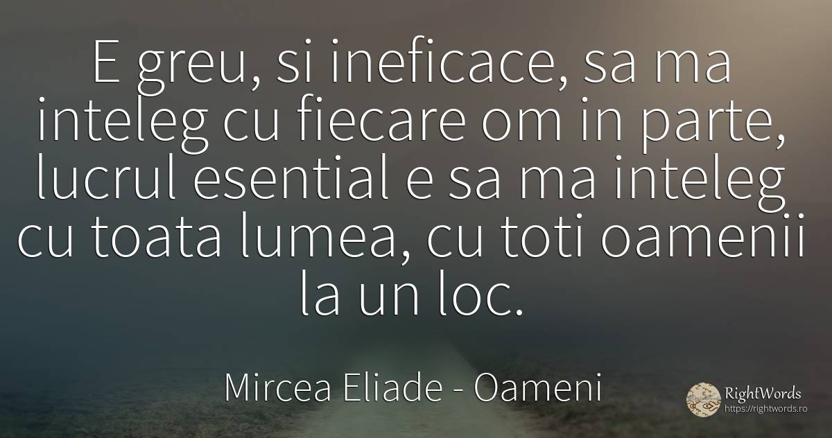 E greu, si ineficace, sa ma inteleg cu fiecare om in... - Mircea Eliade, citat despre oameni, esențial, lume