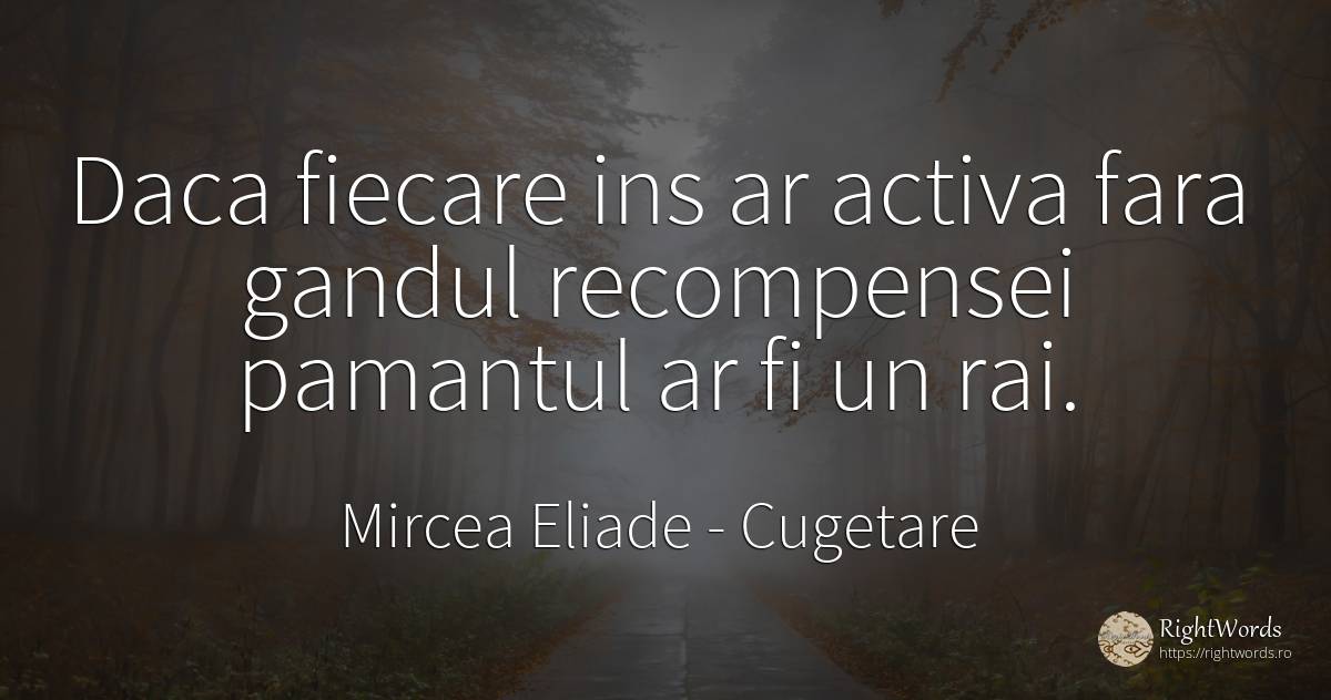 Daca fiecare ins ar activa fara gandul recompensei... - Mircea Eliade, citat despre cugetare, pământ, rai