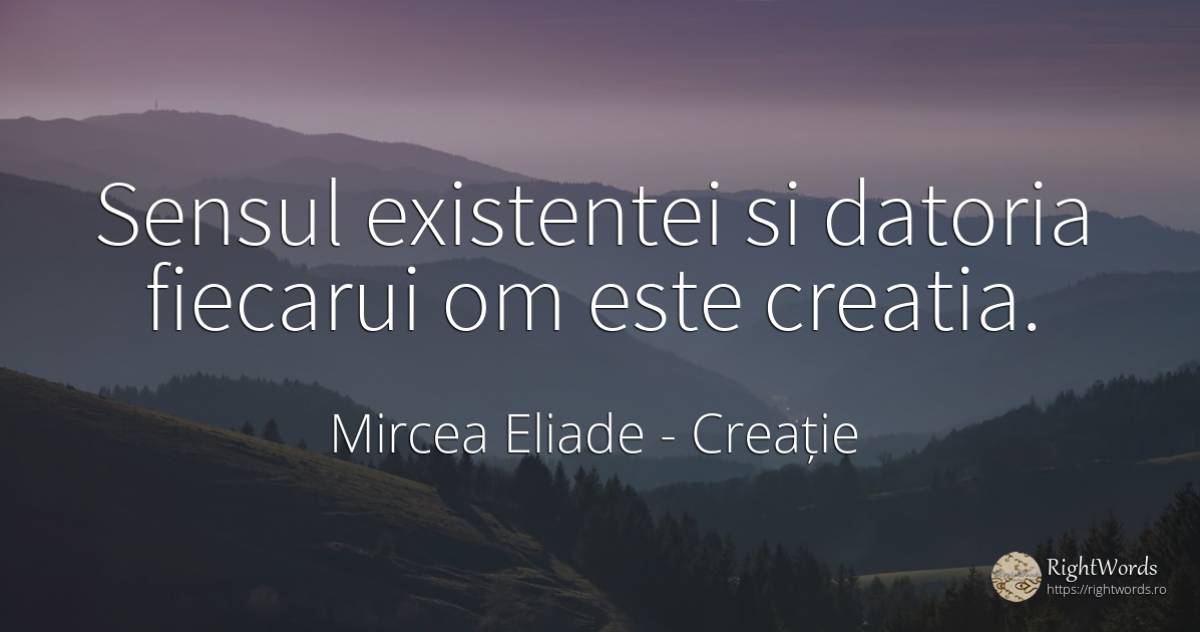 Sensul existentei si datoria fiecarui om este creatia. - Mircea Eliade, citat despre creație, datorie, sens