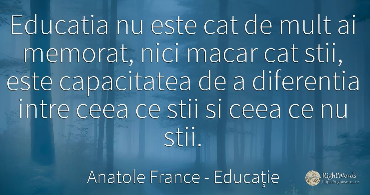 Educatia nu este cat de mult ai memorat, nici macar cat... - Anatole France, citat despre educație