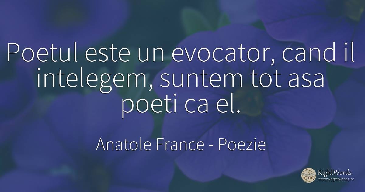 Poetul este un evocator, cand il intelegem, suntem tot... - Anatole France, citat despre poezie, poeți