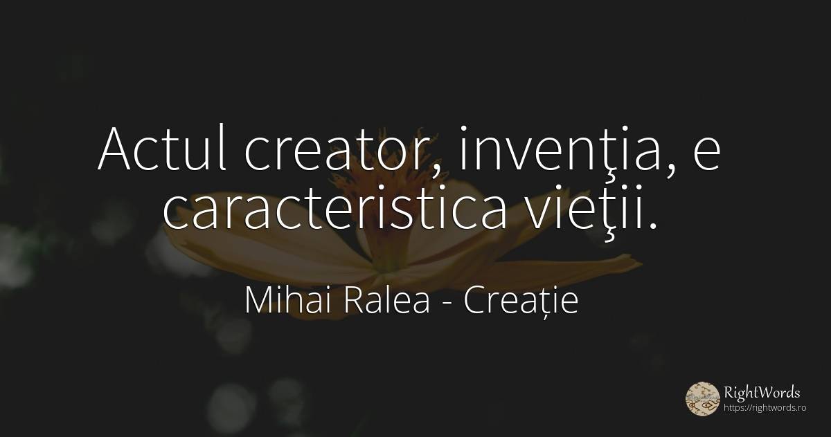 Actul creator, invenţia, e caracteristica vieţii. - Mihai Ralea, citat despre creație, invenție, viață