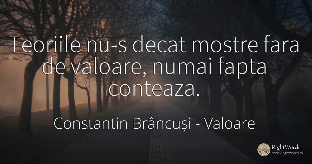 Teoriile nu-s decat mostre fara de valoare, numai fapta... - Constantin Brâncuși, citat despre valoare, fapte