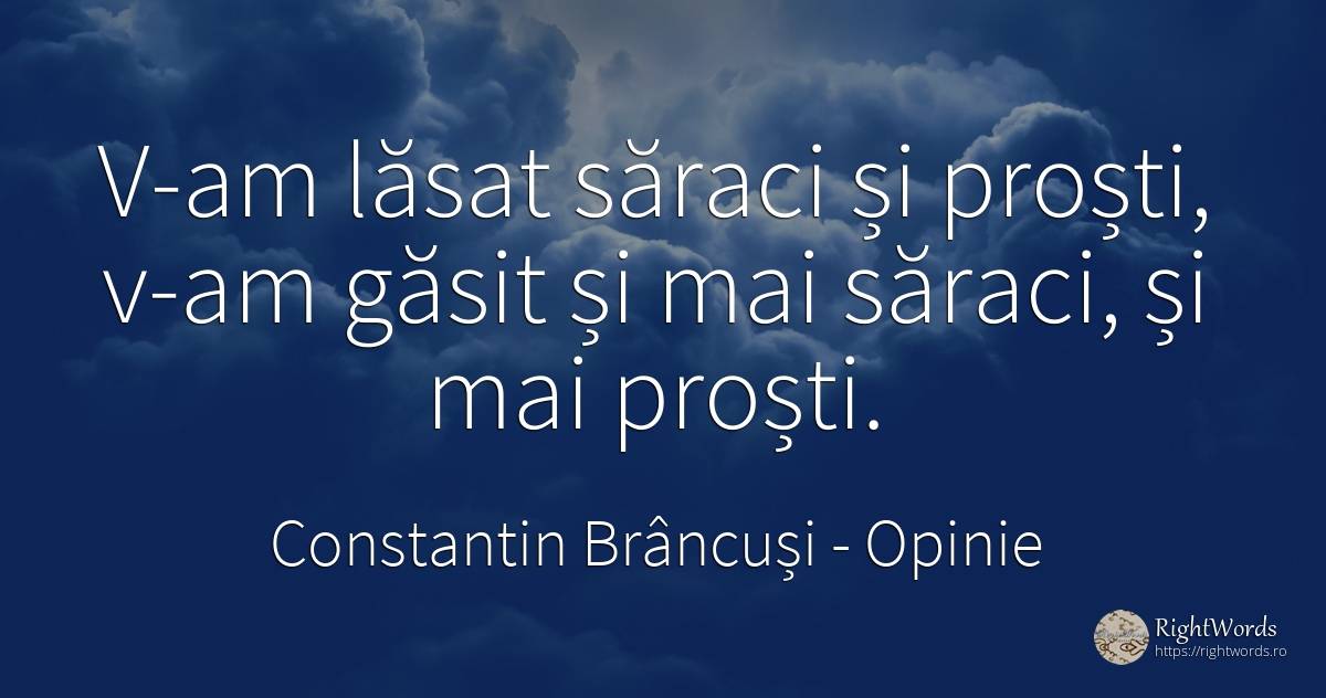 V-am lăsat săraci și proști, v-am găsit și mai săraci, și... - Constantin Brâncuși, citat despre opinie, sărăcie, prostie