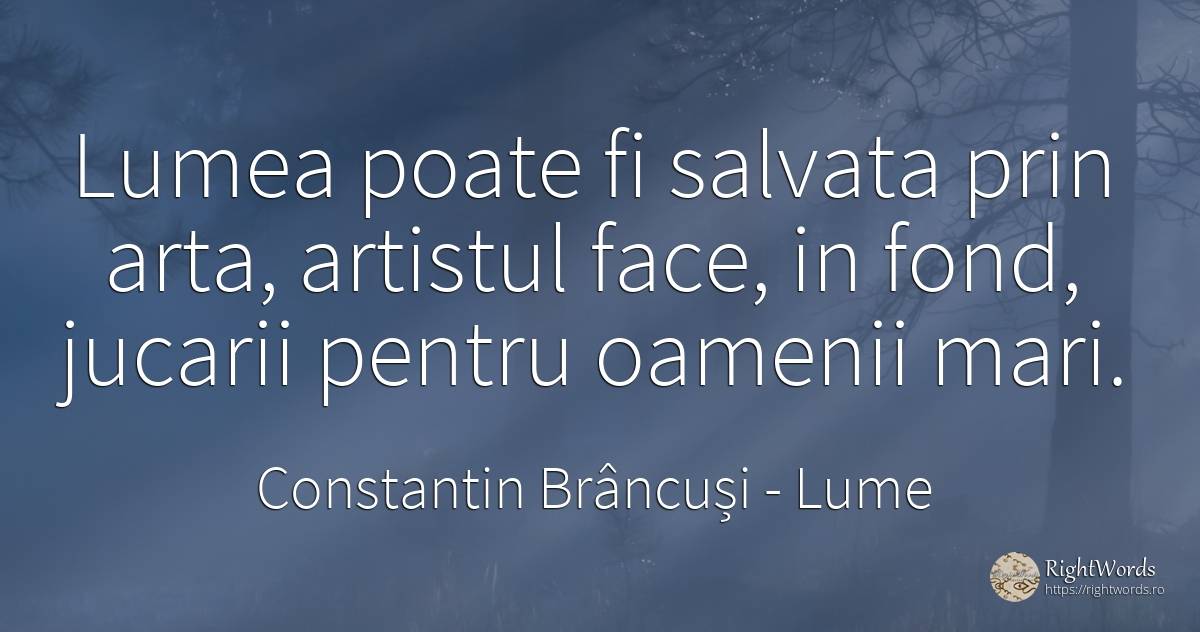 Lumea poate fi salvata prin arta, artistul face, in fond, ... - Constantin Brâncuși, citat despre lume, artă, artă fotografică, oameni