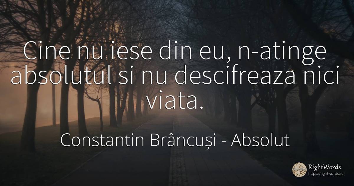 Cine nu iese din eu, n-atinge absolutul si nu descifreaza... - Constantin Brâncuși, citat despre absolut, viață