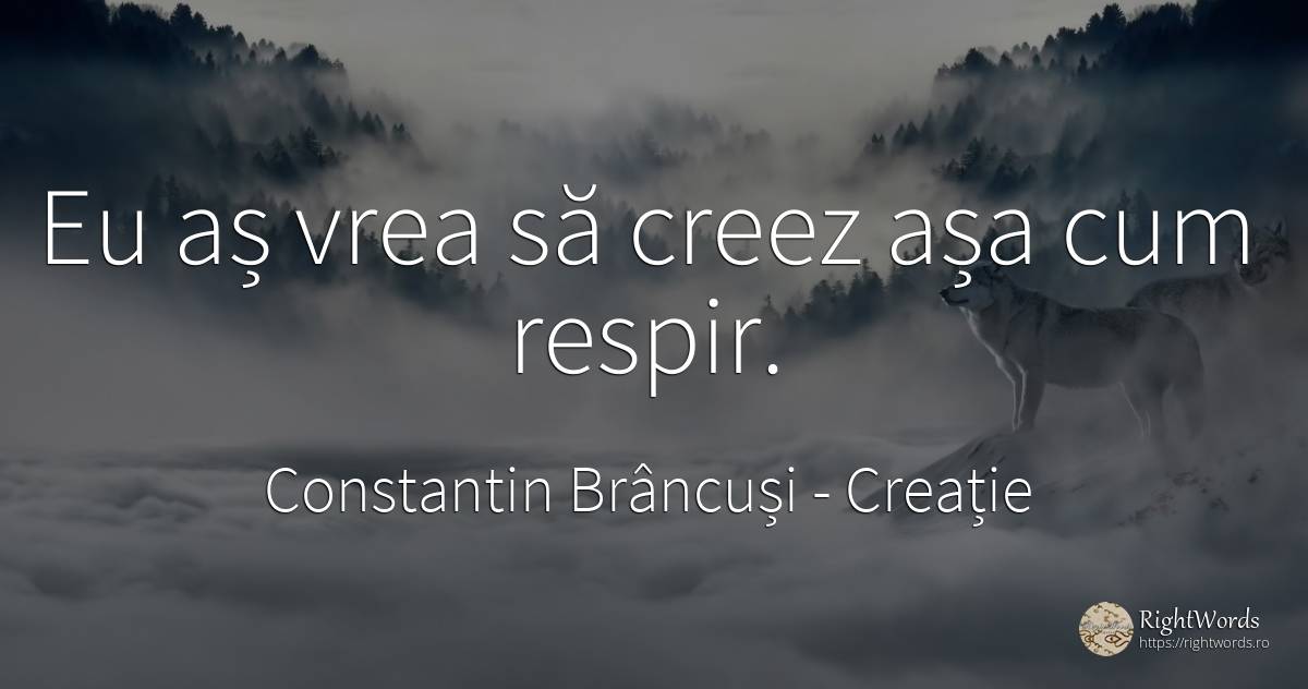 Eu aș vrea să creez așa cum respir. - Constantin Brâncuși, citat despre creație