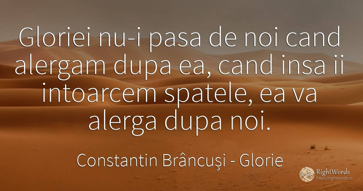 Gloriei nu-i pasa de noi cand alergam dupa ea, cand insa... - Constantin Brâncuși, citat despre glorie