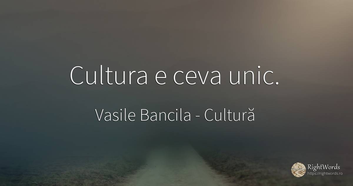 Cultura e ceva unic. - Vasile Bancila, citat despre cultură