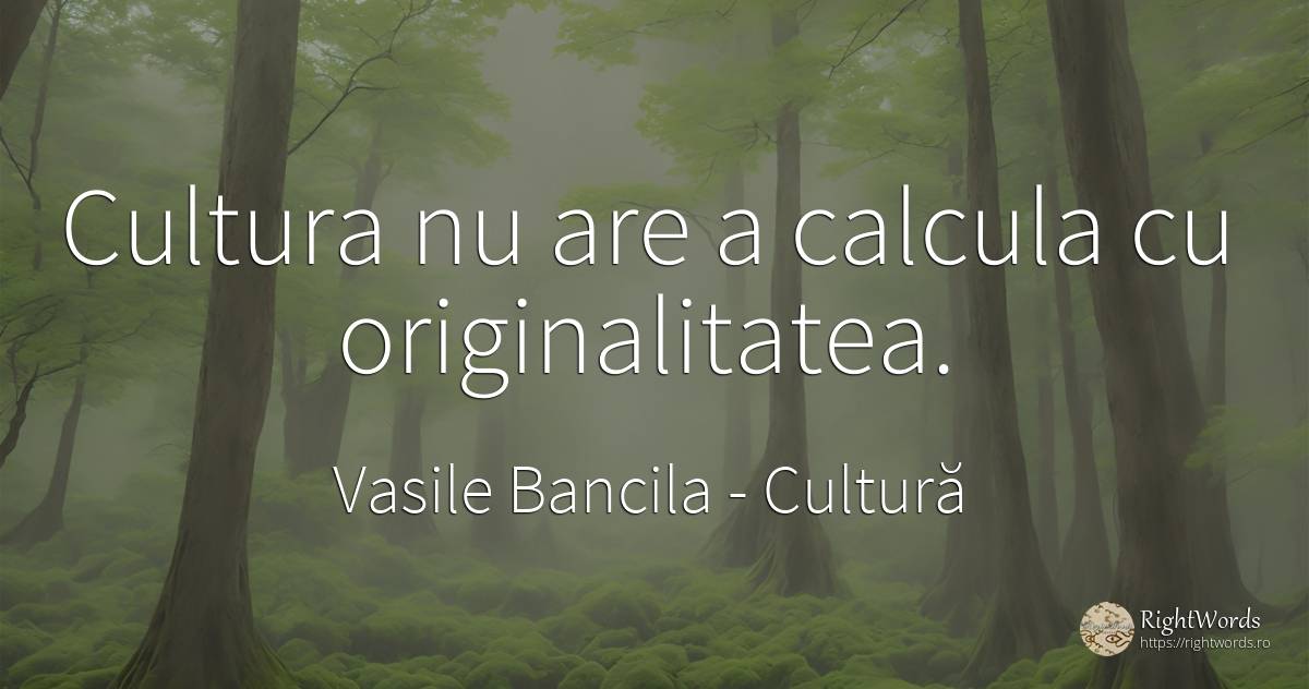 Cultura nu are a calcula cu originalitatea. - Vasile Bancila, citat despre cultură, filozofie