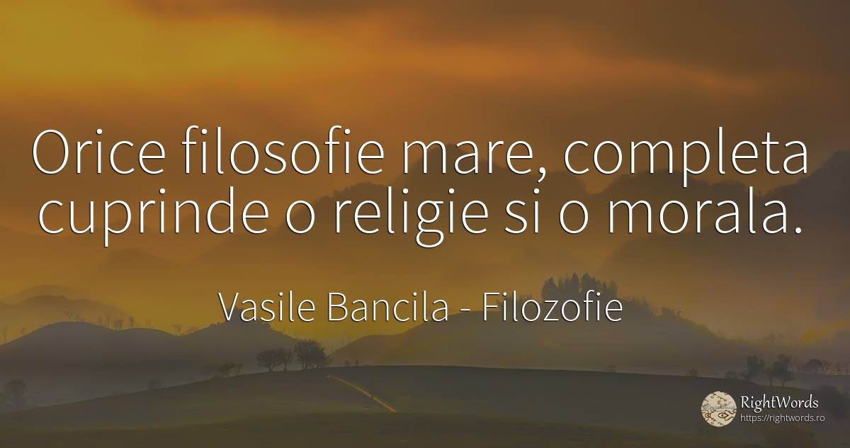 Orice filosofie mare, completa cuprinde o religie si o... - Vasile Bancila, citat despre filozofie, religie, morală