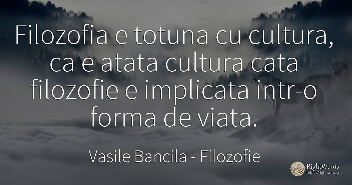 Filozofia e totuna cu cultura, ca e atata cultura cata... - Vasile Bancila, citat despre filozofie, cultură, viață