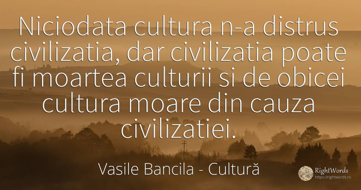 Niciodata cultura n-a distrus civilizatia, dar... - Vasile Bancila, citat despre cultură, civilizație, filozofie, obiceiuri, moarte
