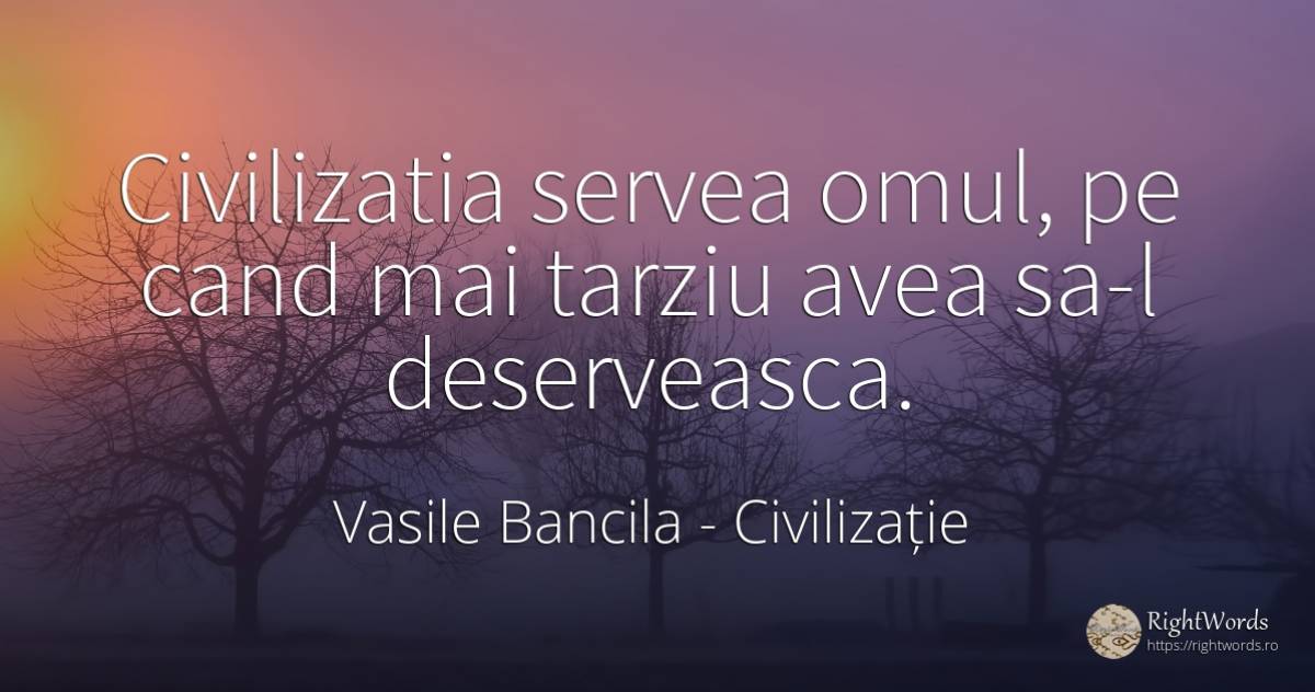 Civilizatia servea omul, pe cand mai tarziu avea sa-l... - Vasile Bancila, citat despre civilizație, filozofie, oameni