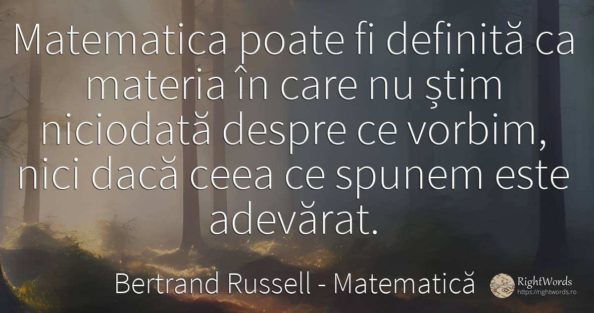 Matematica poate fi definită ca materia în care nu știm... - Bertrand Russell, citat despre matematică, logică, adevăr