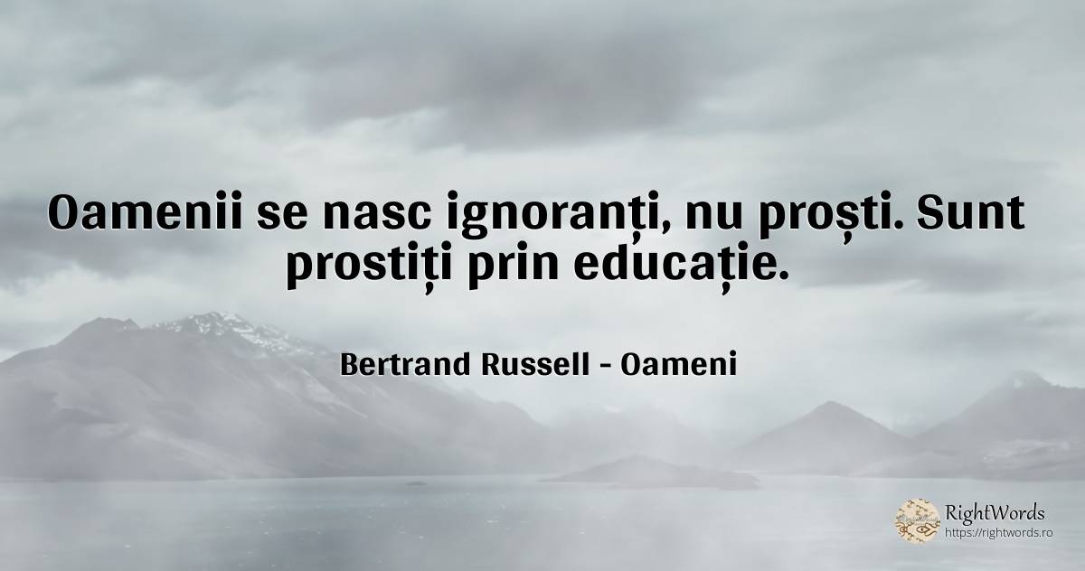 Oamenii se nasc ignoranți, nu proști. Sunt prostiți prin... - Bertrand Russell, citat despre oameni, ignoranță, educație, prostie