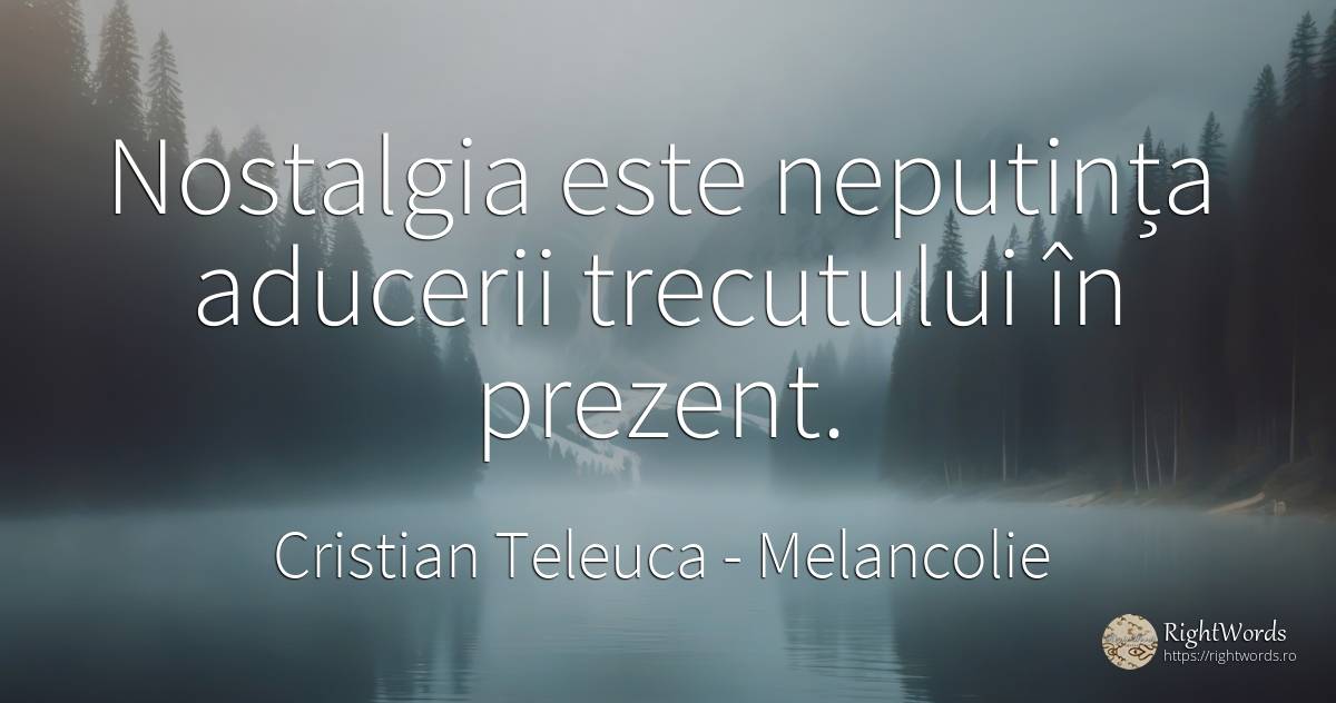 Nostalgia este neputința aducerii trecutului în prezent. - Cristian Teleuca, citat despre melancolie, trecut, prezent