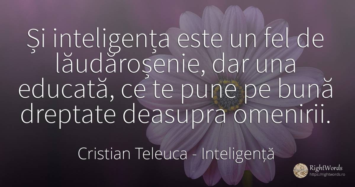 Și inteligența este un fel de lăudăroșenie, dar una... - Cristian Teleuca, citat despre inteligență, educație, dreptate