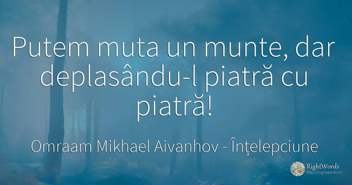 Putem muta un munte, dar deplasându-l piatră cu piatră! - Omraam Mikhaël Aïvanhov (Mikhail Dimitrov Ivanov), citat despre înțelepciune