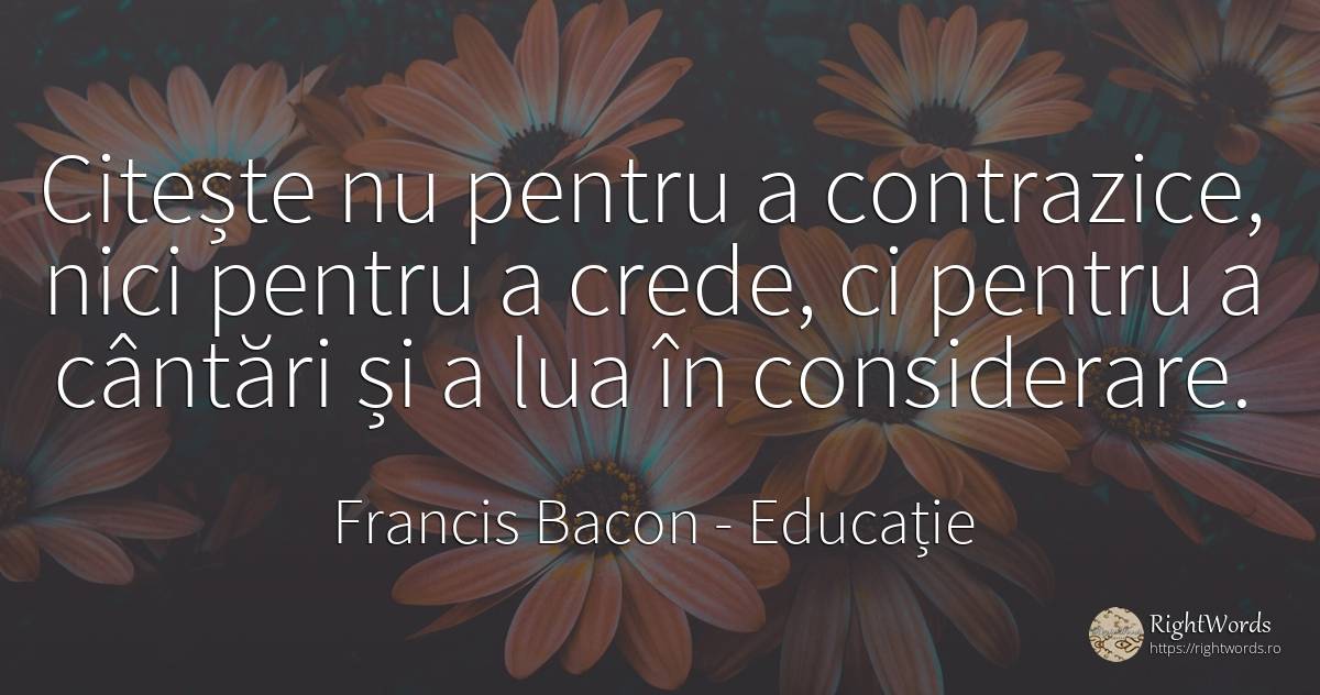 Citește nu pentru a contrazice, nici pentru a crede, ci... - Francis Bacon, citat despre educație
