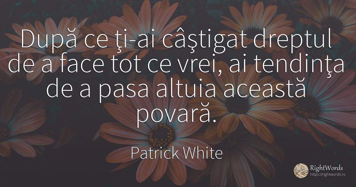 După ce ţi-ai câştigat dreptul de a face tot ce vrei, ai... - Patrick White (Victor Martin), citat despre povară