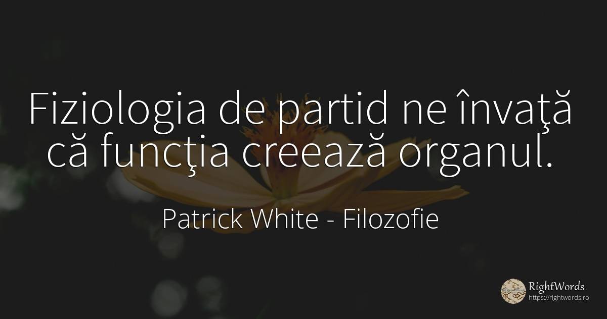 Fiziologia de partid ne învaţă că funcţia creează organul. - Patrick White (Victor Martin), citat despre filozofie, țară