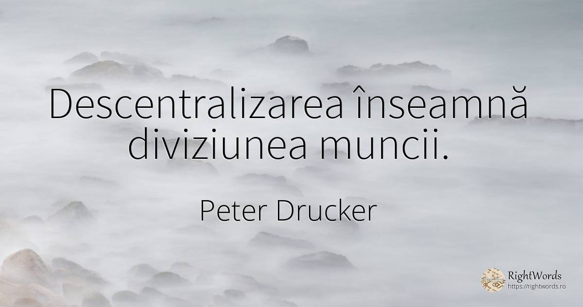 Descentralizarea înseamnă diviziunea muncii. - Peter Drucker