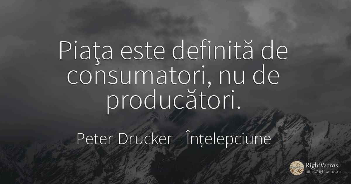 Piaţa este definită de consumatori, nu de producători. - Peter Drucker, citat despre înțelepciune