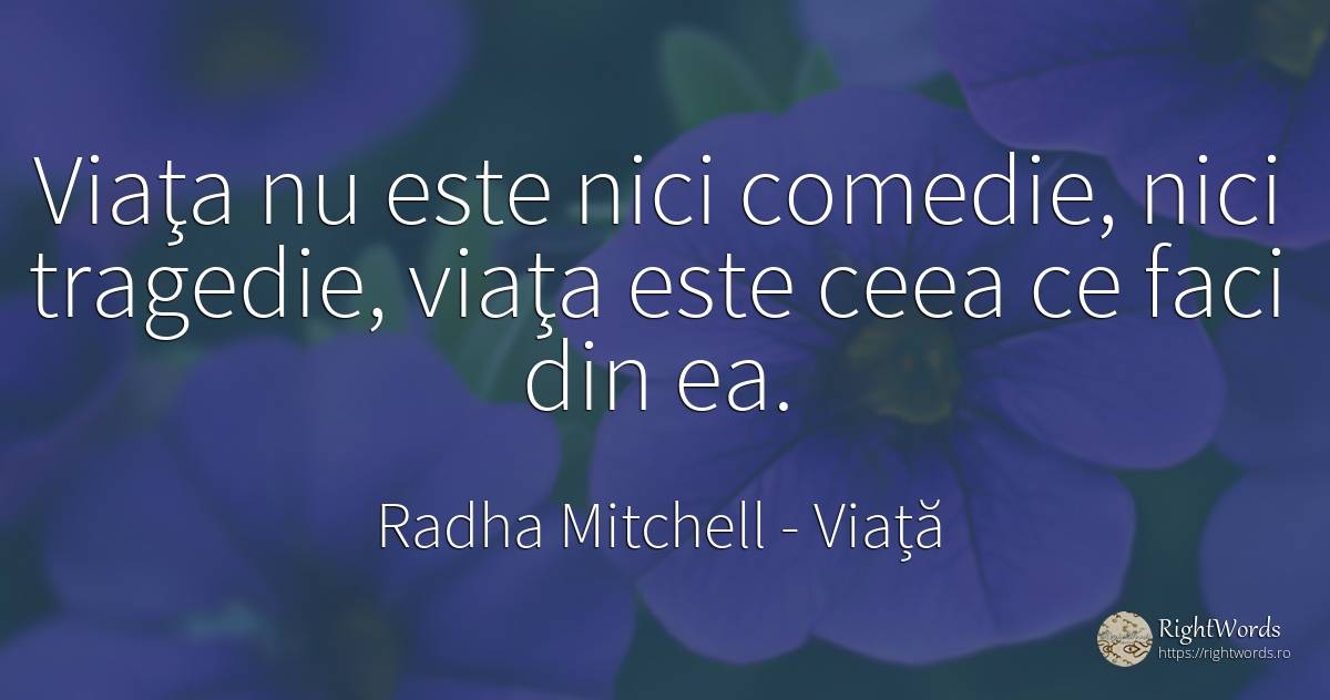 Viaţa nu este nici comedie, nici tragedie, viaţa este... - Radha Mitchell, citat despre viață