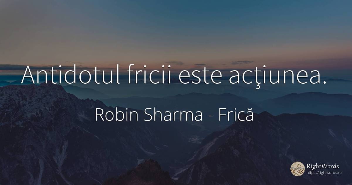 Antidotul fricii este acţiunea. - Robin Sharma (Robin S. Sharma), citat despre frică