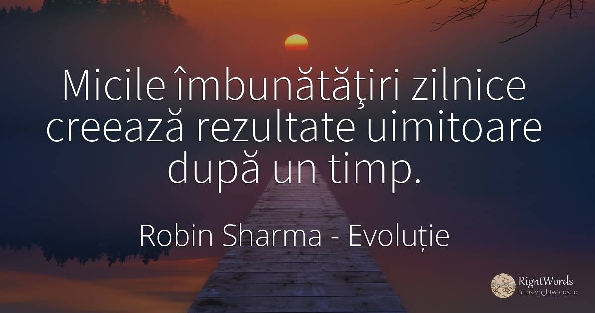 Micile îmbunătăţiri zilnice creează rezultate uimitoare... - Robin Sharma (Robin S. Sharma), citat despre evoluție