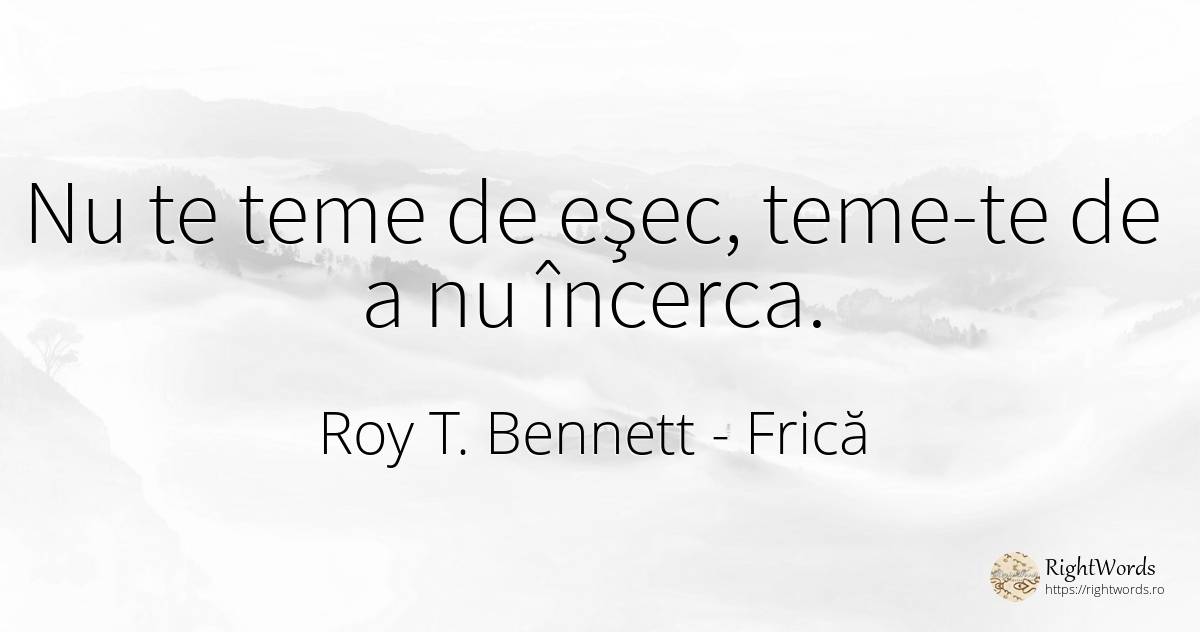 Nu te teme de eşec, teme-te de a nu încerca. - Roy T. Bennett, citat despre frică