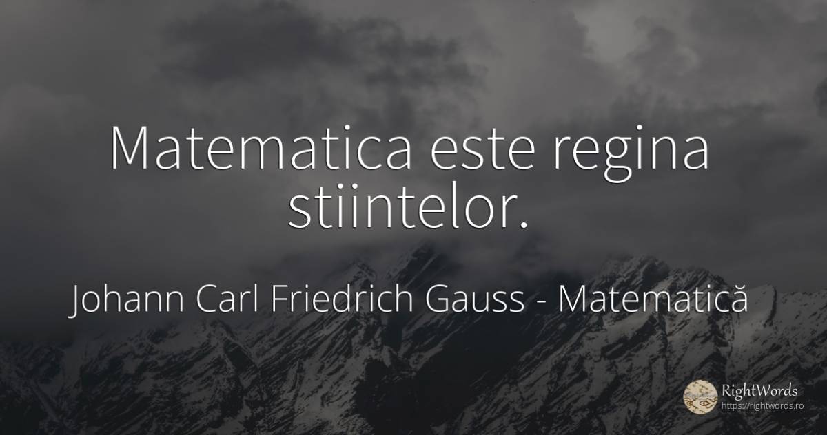 Matematica este regina stiintelor. - Johann Carl Friedrich Gauss, citat despre matematică