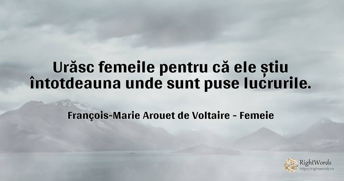 Urăsc femeile pentru că ele știu întotdeauna unde sunt... - François-Marie Arouet de Voltaire, citat despre femeie, ură