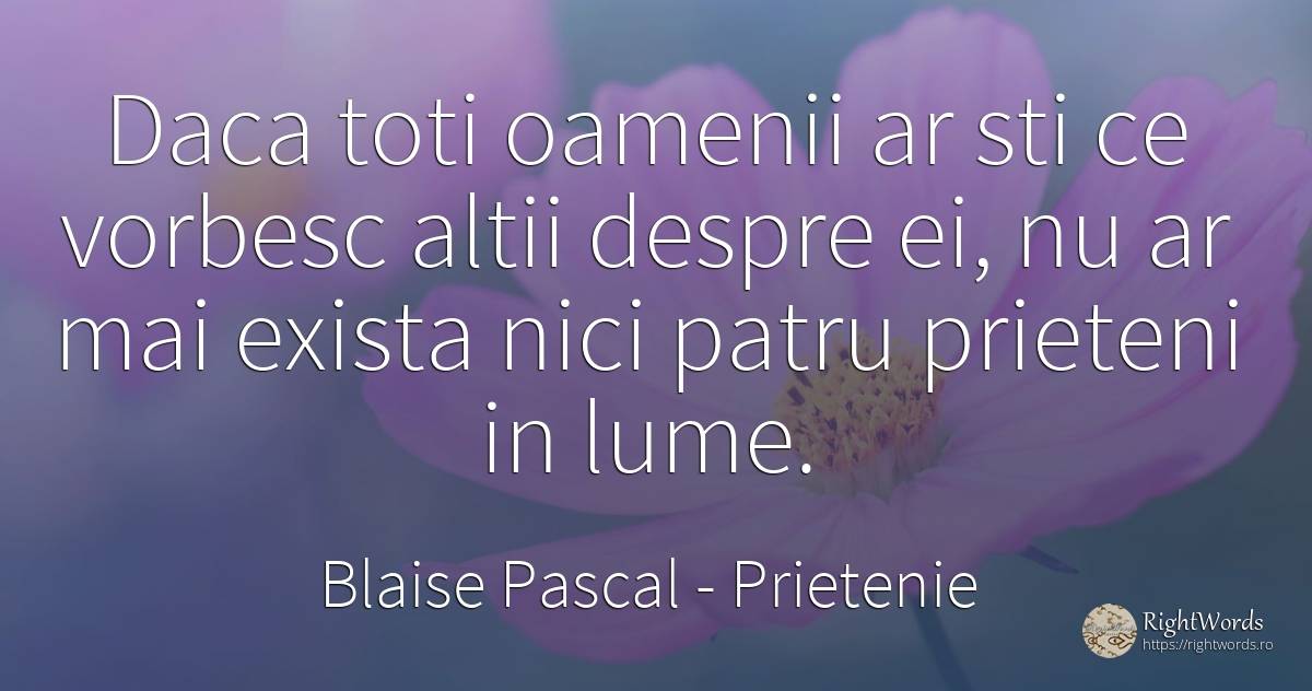 Daca toti oamenii ar sti ce vorbesc altii despre ei, nu... - Blaise Pascal, citat despre prietenie, lume, oameni