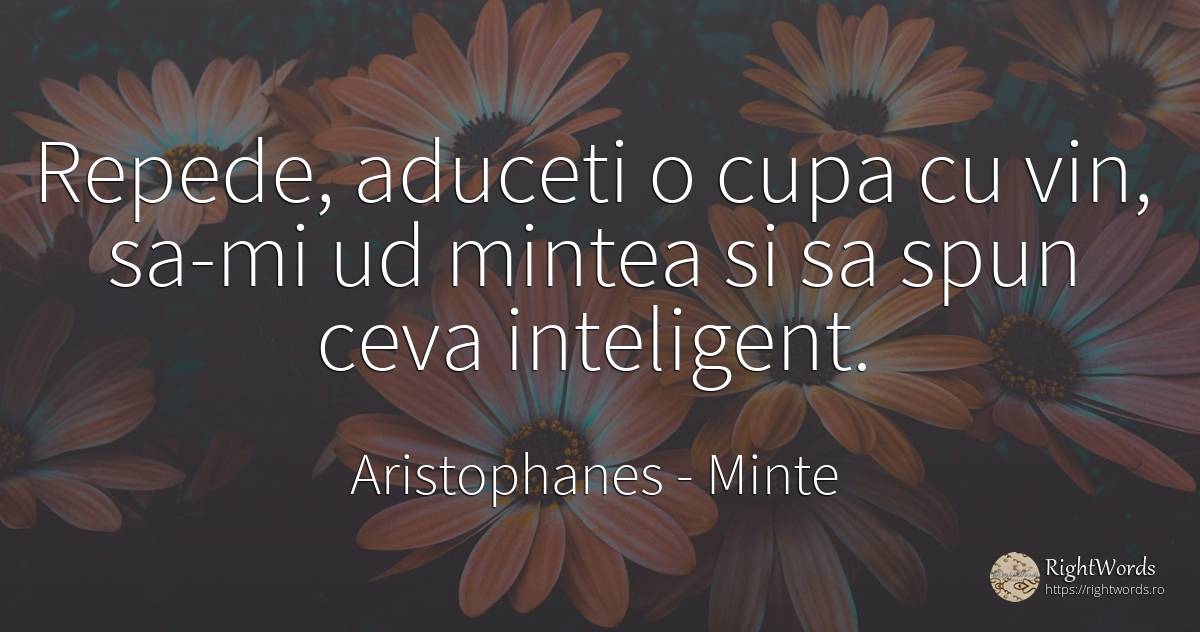 Repede, aduceti o cupa cu vin, sa-mi ud mintea si sa spun... - Aristophanes, citat despre minte, inteligență, viteză, vin
