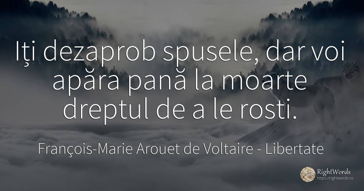 Iți dezaprob spusele, dar voi apăra pană la moarte... - François-Marie Arouet de Voltaire, citat despre libertate, moarte