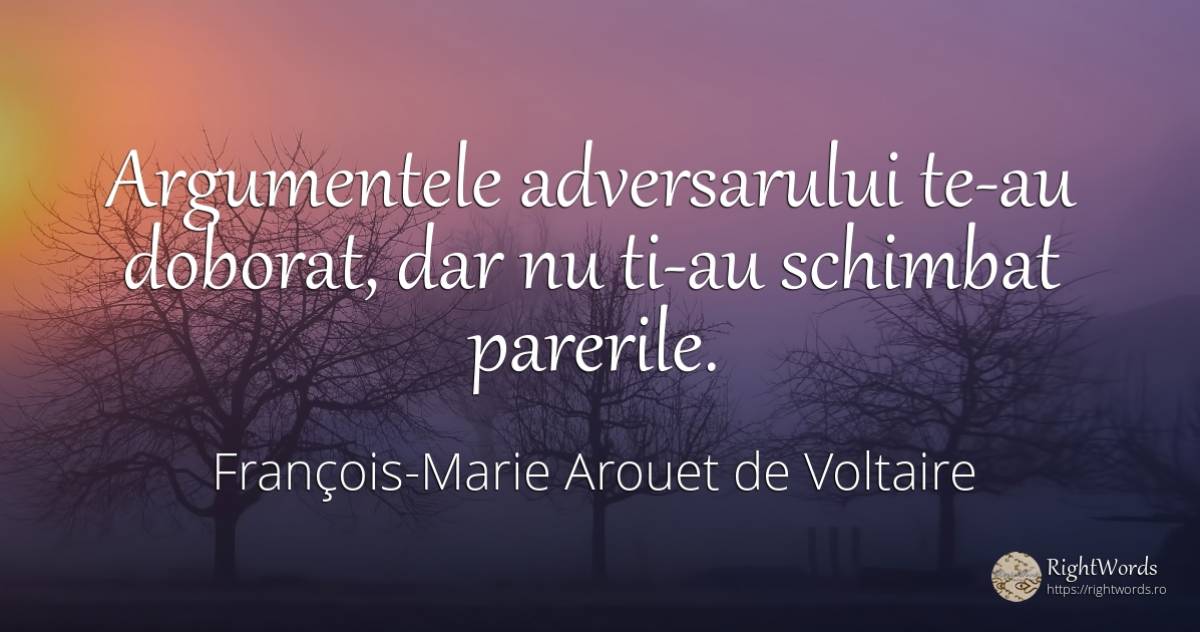 Argumentele adversarului te-au doborat, dar nu ti-au... - François-Marie Arouet de Voltaire, citat despre schimbare